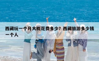 西藏玩一个月大概花费多少？西藏旅游多少钱一个人
