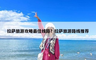拉萨旅游攻略最佳线路？拉萨旅游路线推荐
