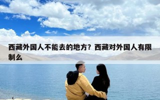 西藏外国人不能去的地方？西藏对外国人有限制么