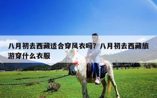 八月初去西藏适合穿风衣吗？八月初去西藏旅游穿什么衣服