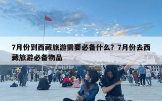 7月份到西藏旅游需要必备什么？7月份去西藏旅游必备物品