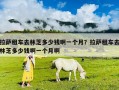拉萨租车去林芝多少钱啊一个月？拉萨租车去林芝多少钱啊一个月啊