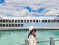 成都到拉萨旅游最佳旅游线路？成都到拉萨旅游最佳旅游线路图
