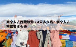 两个人去西藏旅游3-4天多少钱？俩个人去西藏要多少钱