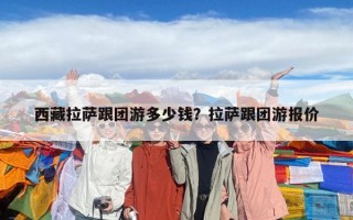 西藏拉萨跟团游多少钱？拉萨跟团游报价
