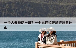 一个人去拉萨一周？一个人在拉萨旅行注意什么