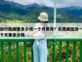 旅行西藏要多少钱一个月费用？去西藏旅游一个月要多少钱