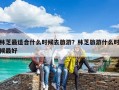 林芝最适合什么时候去旅游？林芝旅游什么时候最好