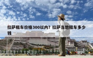 拉萨租车价格300以内？拉萨当地租车多少钱