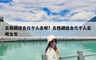 去西藏适合几个人去呢？去西藏适合几个人去呢女生