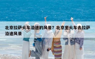 北京拉萨火车沿途的风景？北京坐火车去拉萨沿途风景
