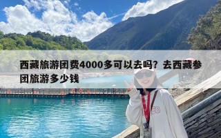 西藏旅游团费4000多可以去吗？去西藏参团旅游多少钱