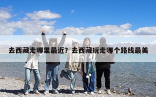 去西藏走哪里最近？去西藏玩走哪个路线最美