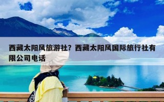 西藏太阳风旅游社？西藏太阳风国际旅行社有限公司电话