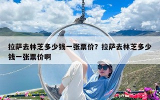 拉萨去林芝多少钱一张票价？拉萨去林芝多少钱一张票价啊
