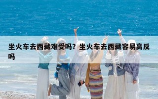 坐火车去西藏难受吗？坐火车去西藏容易高反吗