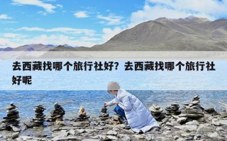 去西藏找哪个旅行社好？去西藏找哪个旅行社好呢