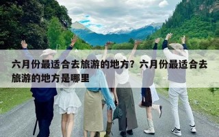 六月份最适合去旅游的地方？六月份最适合去旅游的地方是哪里
