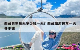 西藏包车每天多少钱一天？西藏旅游包车一天多少钱