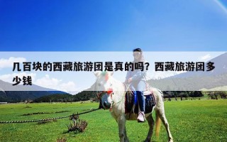 几百块的西藏旅游团是真的吗？西藏旅游团多少钱