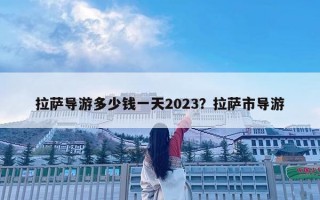 拉萨导游多少钱一天2023？拉萨市导游