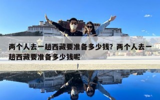 两个人去一趟西藏要准备多少钱？两个人去一趟西藏要准备多少钱呢