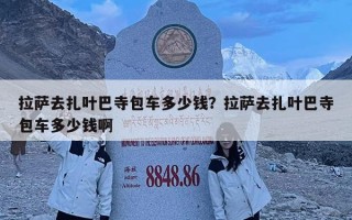 拉萨去扎叶巴寺包车多少钱？拉萨去扎叶巴寺包车多少钱啊