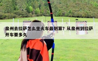 泉州去拉萨怎么坐火车最划算？从泉州到拉萨开车要多久