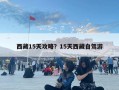 西藏15天攻略？15天西藏自驾游