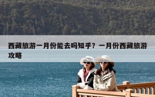西藏旅游一月份能去吗知乎？一月份西藏旅游攻略