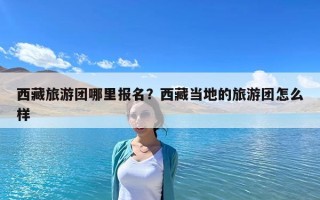 西藏旅游团哪里报名？西藏当地的旅游团怎么样
