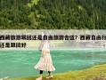西藏旅游跟团还是自由旅游合适？西藏自由行还是跟团好