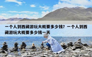 一个人到西藏游玩大概要多少钱？一个人到西藏游玩大概要多少钱一天
