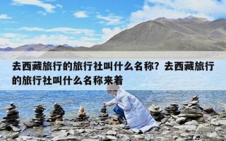 去西藏旅行的旅行社叫什么名称？去西藏旅行的旅行社叫什么名称来着