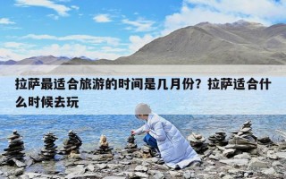 拉萨最适合旅游的时间是几月份？拉萨适合什么时候去玩