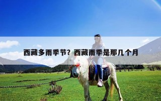 西藏多雨季节？西藏雨季是那几个月