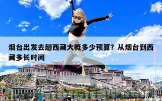 烟台出发去趟西藏大概多少预算？从烟台到西藏多长时间