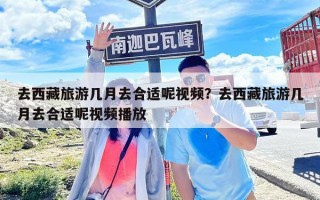 去西藏旅游几月去合适呢视频？去西藏旅游几月去合适呢视频播放