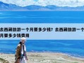 去西藏旅游一个月要多少钱？去西藏旅游一个月要多少钱费用