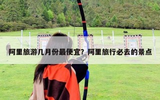 阿里旅游几月份最便宜？阿里旅行必去的景点