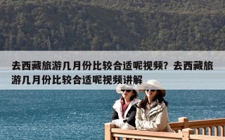 去西藏旅游几月份比较合适呢视频？去西藏旅游几月份比较合适呢视频讲解