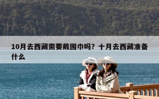 10月去西藏需要戴围巾吗？十月去西藏准备什么