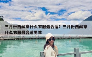 三月份西藏穿什么衣服最合适？三月份西藏穿什么衣服最合适男生