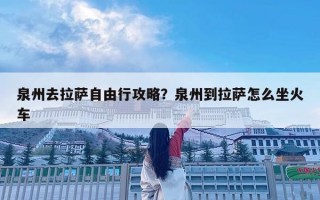 泉州去拉萨自由行攻略？泉州到拉萨怎么坐火车