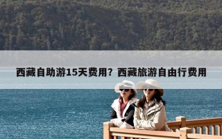 西藏自助游15天费用？西藏旅游自由行费用
