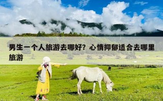 男生一个人旅游去哪好？心情抑郁适合去哪里旅游