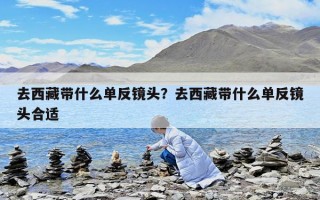 去西藏带什么单反镜头？去西藏带什么单反镜头合适