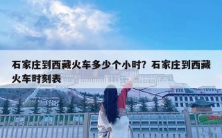 石家庄到西藏火车多少个小时？石家庄到西藏火车时刻表