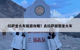 拉萨坐火车旅游攻略？去拉萨旅游坐火车