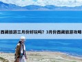 西藏旅游三月份好玩吗？3月份西藏旅游攻略